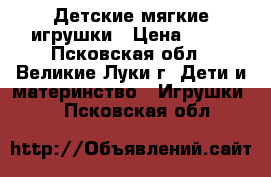 Детские мягкие игрушки › Цена ­ 50 - Псковская обл., Великие Луки г. Дети и материнство » Игрушки   . Псковская обл.